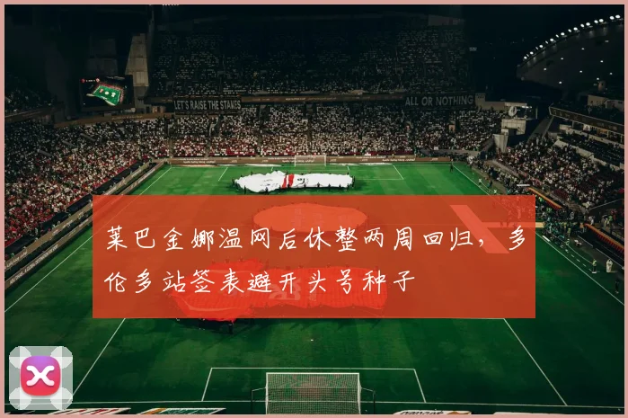 莱巴金娜温网后休整两周回归,多伦多站签表避开头号种子