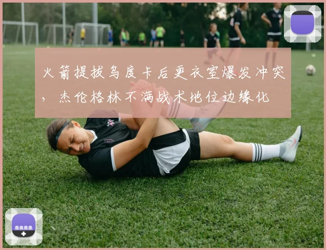 火箭提拔乌度卡后更衣室爆发冲突,杰伦格林不满战术地位边缘化