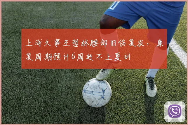 上海久事王哲林腰部旧伤复发,康复周期预计6周赶不上夏训