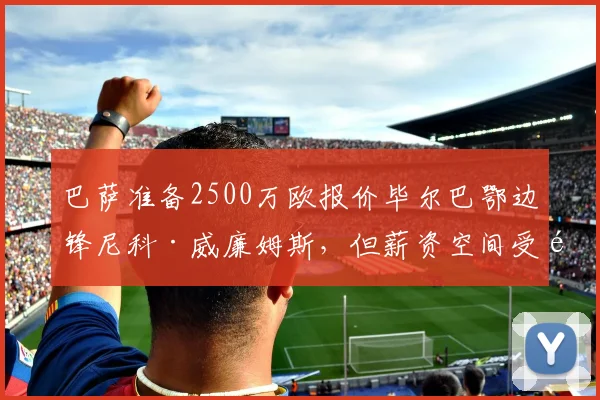 巴萨准备2500万欧报价毕尔巴鄂边锋尼科·威廉姆斯，但薪资空间受限
