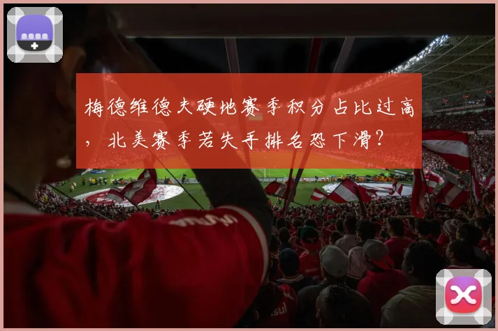 梅德维德夫硬地赛季积分占比过高,北美赛季若失手排名恐下滑?