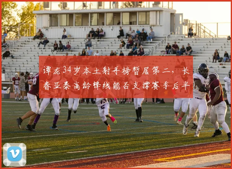 谭龙34岁本土射手榜暂居第二,长春亚泰高龄锋线能否支撑赛季后半程?