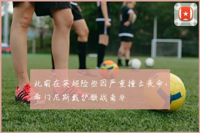 此前在英超险些因严重撞击丧命,希门尼斯戴护额战南非