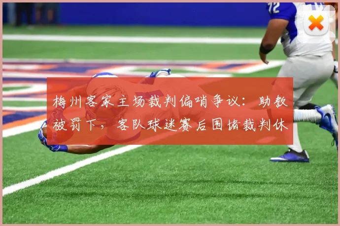 梅州客家主场裁判偏哨争议：助教被罚下，客队球迷赛后围堵裁判休息室