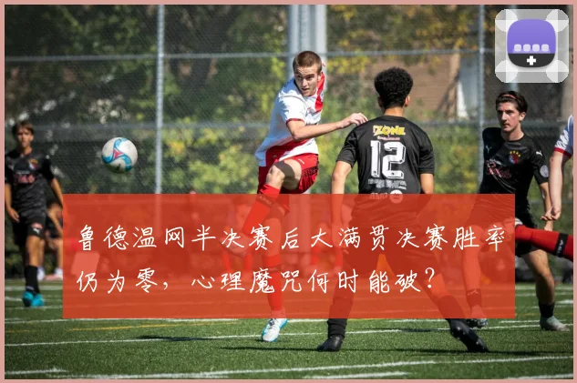 鲁德温网半决赛后大满贯决赛胜率仍为零,心理魔咒何时能破?