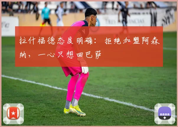 拉什福德态度明确：拒绝加盟阿森纳，一心只想回巴萨