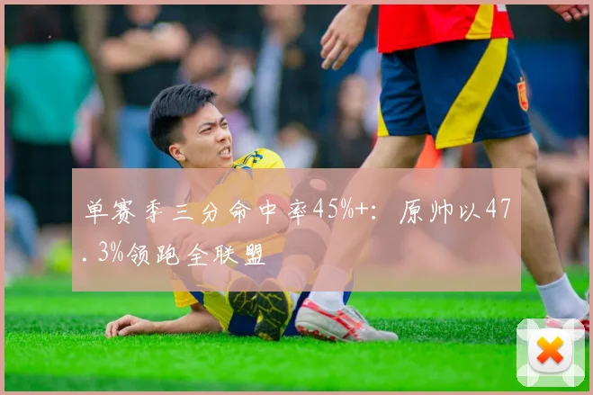 单赛季三分命中率45%+:原帅以47.3%领跑全联盟
